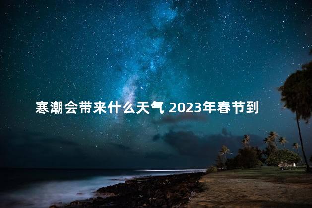 寒潮会带来什么天气 2023年春节到底冷不冷